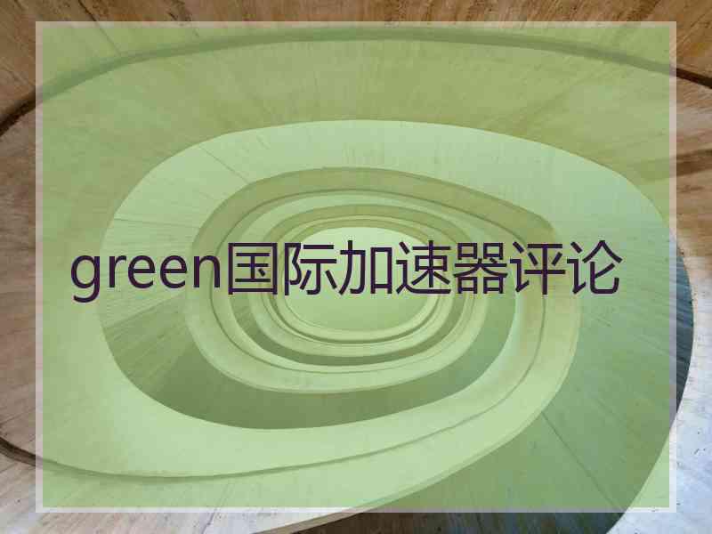 green国际加速器评论 green国际加速器评论